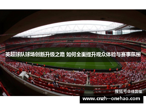 英超球队球场创新升级之路 如何全面提升观众体验与赛事氛围