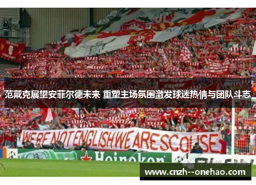 范戴克展望安菲尔德未来 重塑主场氛围激发球迷热情与团队斗志 范戴克展望安菲尔德未来 重塑主场氛围激发球迷热情与团队斗志