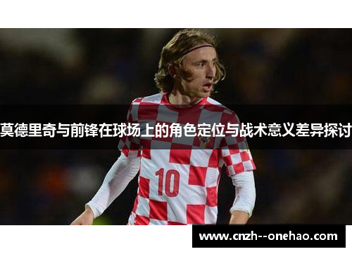 莫德里奇与前锋在球场上的角色定位与战术意义差异探讨