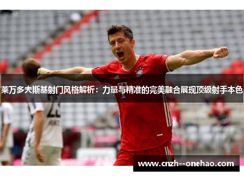 莱万多夫斯基射门风格解析:力量与精准的完美融合展现顶级射手本色 莱万多夫斯基射门风格解析:力量与精准的完美融合展现顶级射手本色