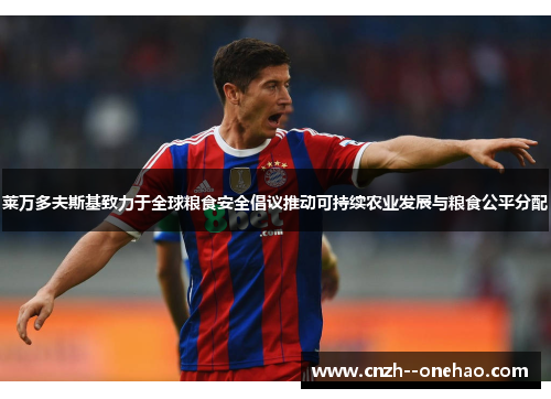 莱万多夫斯基致力于全球粮食安全倡议推动可持续农业发展与粮食公平分配