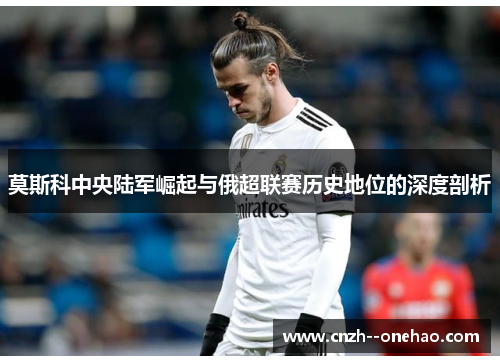 莫斯科中央陆军崛起与俄超联赛历史地位的深度剖析 莫斯科中央陆军崛起与俄超联赛历史地位的深度剖析