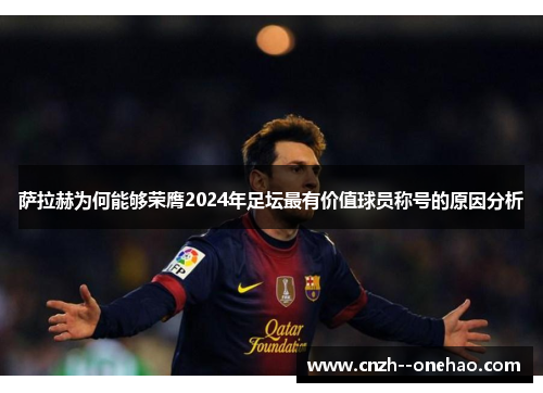 萨拉赫为何能够荣膺2024年足坛最有价值球员称号的原因分析