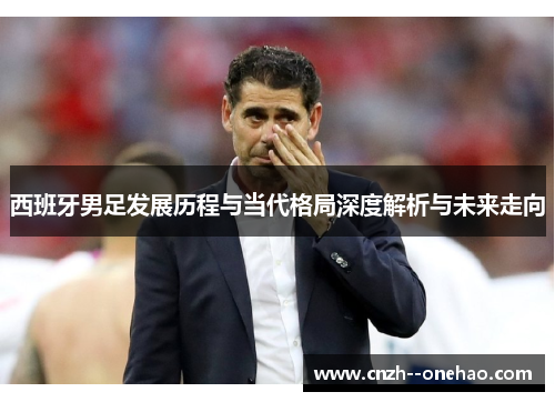 西班牙男足发展历程与当代格局深度解析与未来走向 西班牙男足发展历程与当代格局深度解析与未来走向