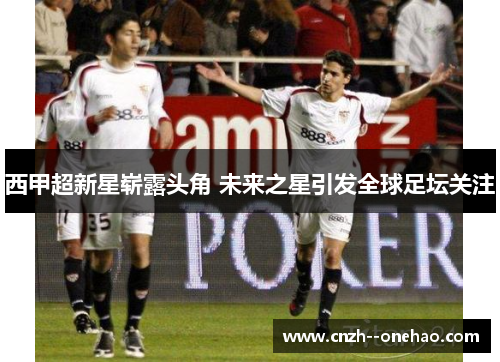 西甲超新星崭露头角 未来之星引发全球足坛关注 西甲超新星崭露头角 未来之星引发全球足坛关注