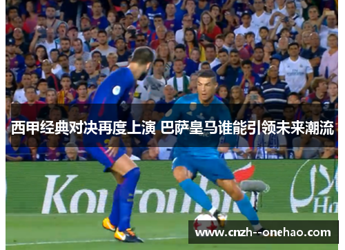 西甲经典对决再度上演 巴萨皇马谁能引领未来潮流
