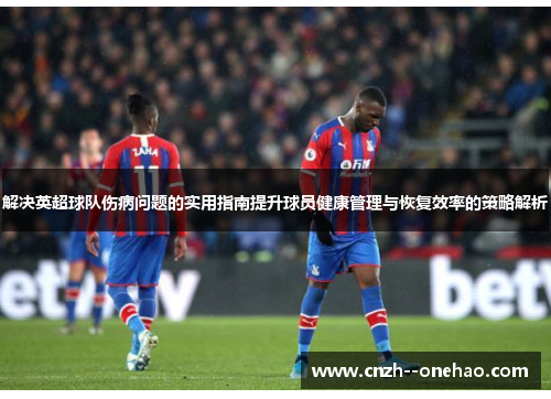 解决英超球队伤病问题的实用指南提升球员健康管理与恢复效率的策略解析