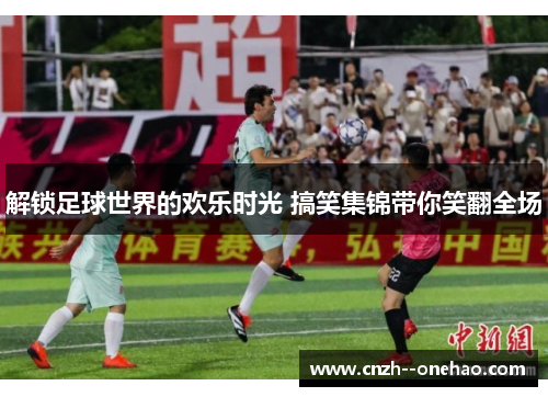 解锁足球世界的欢乐时光 搞笑集锦带你笑翻全场 解锁足球世界的欢乐时光 搞笑集锦带你笑翻全场