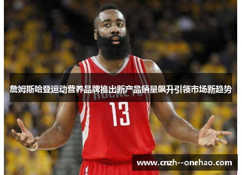 詹姆斯哈登运动营养品牌推出新产品销量飙升引领市场新趋势