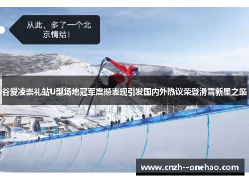 谷爱凌崇礼站U型场地冠军震撼表现引发国内外热议荣登滑雪新星之巅
