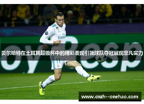 贝尔哈特在土耳其超级杯中的精彩表现引领球队夺冠展现非凡实力