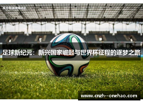 足球新纪元:新兴国家崛起与世界杯征程的逐梦之路 足球新纪元:新兴国家崛起与世界杯征程的逐梦之路