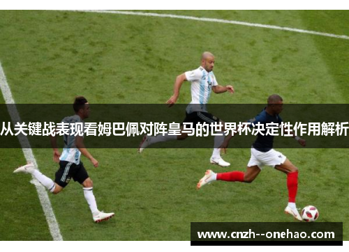 从关键战表现看姆巴佩对阵皇马的世界杯决定性作用解析 从关键战表现看姆巴佩对阵皇马的世界杯决定性作用解析