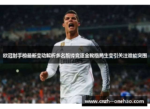 欧冠射手榜最新变动解析多名前锋竞逐金靴格局生变引关注谁能突围