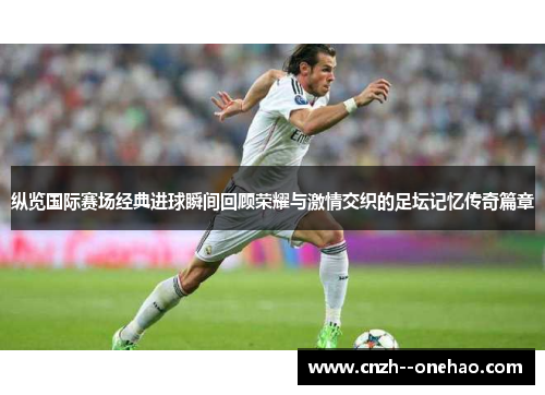 纵览国际赛场经典进球瞬间回顾荣耀与激情交织的足坛记忆传奇篇章 纵览国际赛场经典进球瞬间回顾荣耀与激情交织的足坛记忆传奇篇章