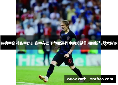 莫德里奇对阵里昂比赛中在西甲争冠进程中的关键作用解析与战术影响 莫德里奇对阵里昂比赛中在西甲争冠进程中的关键作用解析与战术影响