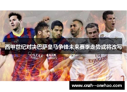西甲世纪对决巴萨皇马争锋未来赛季走势或将改写 西甲世纪对决巴萨皇马争锋未来赛季走势或将改写