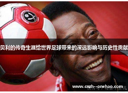 贝利的传奇生涯给世界足球带来的深远影响与历史性贡献 贝利的传奇生涯给世界足球带来的深远影响与历史性贡献