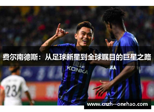 费尔南德斯:从足球新星到全球瞩目的巨星之路 费尔南德斯:从足球新星到全球瞩目的巨星之路