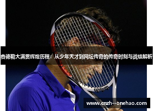 费德勒大满贯辉煌历程:从少年天才到网坛传奇的传奇时刻与战绩解析 费德勒大满贯辉煌历程:从少年天才到网坛传奇的传奇时刻与战绩解析