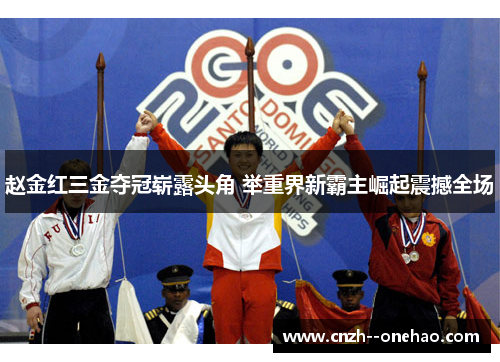 赵金红三金夺冠崭露头角 举重界新霸主崛起震撼全场