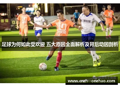 足球为何如此受欢迎 五大原因全面解析及背后动因剖析 足球为何如此受欢迎 五大原因全面解析及背后动因剖析