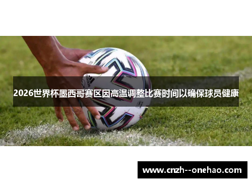 2026世界杯墨西哥赛区因高温调整比赛时间以确保球员健康