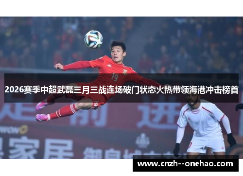 2026赛季中超武磊三月三战连场破门状态火热带领海港冲击榜首