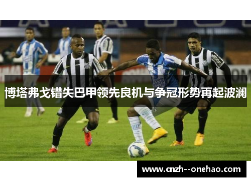 博塔弗戈错失巴甲领先良机与争冠形势再起波澜 博塔弗戈错失巴甲领先良机与争冠形势再起波澜