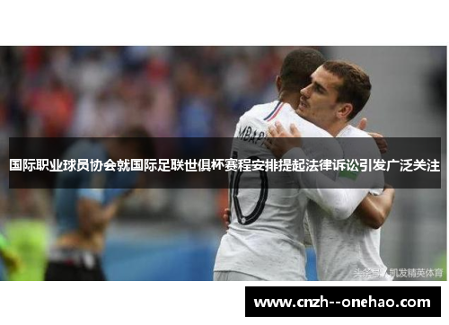 国际职业球员协会就国际足联世俱杯赛程安排提起法律诉讼引发广泛关注 国际职业球员协会就国际足联世俱杯赛程安排提起法律诉讼引发广泛关注