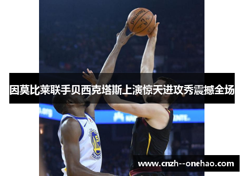 因莫比莱联手贝西克塔斯上演惊天进攻秀震撼全场 因莫比莱联手贝西克塔斯上演惊天进攻秀震撼全场