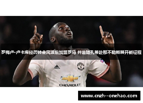 罗梅卢·卢卡库经历转会风波后加盟罗马 并追随孔蒂赴那不勒斯展开新征程