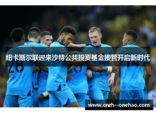 纽卡斯尔联迎来沙特公共投资基金接管开启新时代