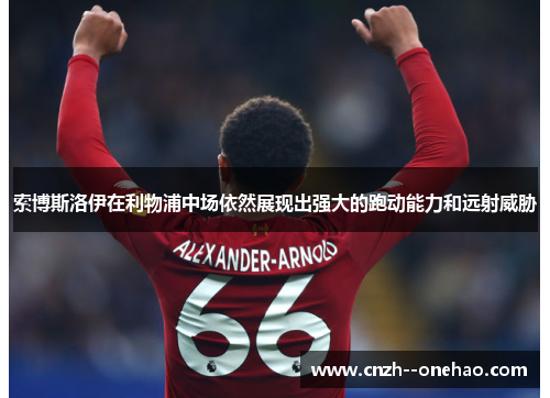 索博斯洛伊在利物浦中场依然展现出强大的跑动能力和远射威胁 索博斯洛伊在利物浦中场依然展现出强大的跑动能力和远射威胁