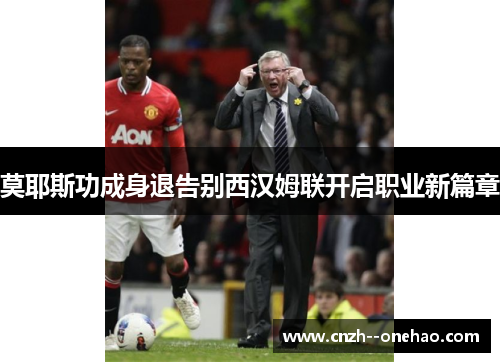 莫耶斯功成身退告别西汉姆联开启职业新篇章 莫耶斯功成身退告别西汉姆联开启职业新篇章
