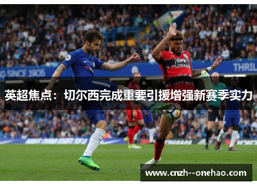 英超焦点：切尔西完成重要引援增强新赛季实力