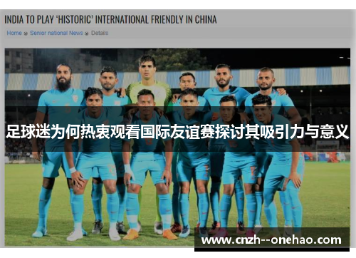 足球迷为何热衷观看国际友谊赛探讨其吸引力与意义 足球迷为何热衷观看国际友谊赛探讨其吸引力与意义