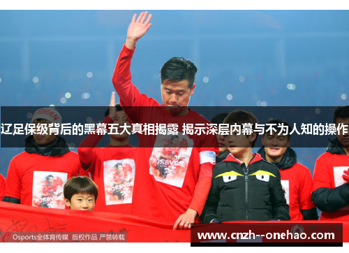 辽足保级背后的黑幕五大真相揭露 揭示深层内幕与不为人知的操作 辽足保级背后的黑幕五大真相揭露 揭示深层内幕与不为人知的操作