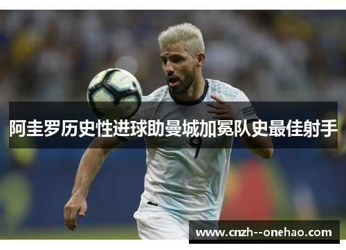 阿圭罗历史性进球助曼城加冕队史最佳射手