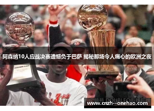 阿森纳10人应战决赛遗憾负于巴萨 揭秘那场令人痛心的欧洲之夜