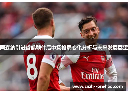 阿森纳引进哲凯赖什后中场格局变化分析与未来发展展望