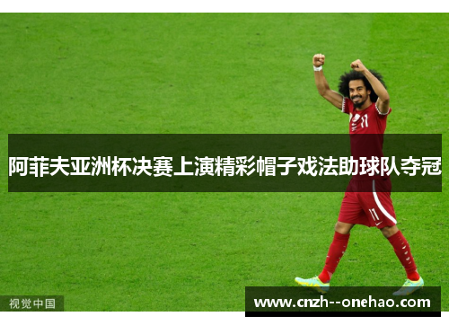 阿菲夫亚洲杯决赛上演精彩帽子戏法助球队夺冠