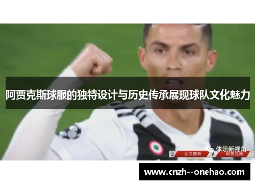 阿贾克斯球服的独特设计与历史传承展现球队文化魅力