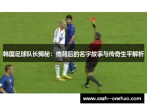 韩国足球队长揭秘：他背后的名字故事与传奇生平解析