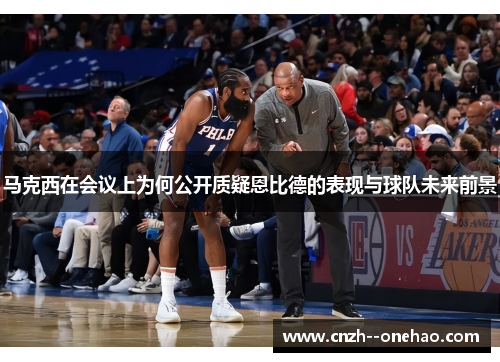 马克西在会议上为何公开质疑恩比德的表现与球队未来前景