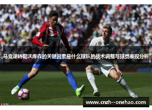 马竞逆转勒沃库森的关键因素是什么球队的战术调整与球员表现分析 马竞逆转勒沃库森的关键因素是什么球队的战术调整与球员表现分析