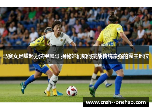 马赛女足崛起为法甲黑马 揭秘她们如何挑战传统豪强的霸主地位 马赛女足崛起为法甲黑马 揭秘她们如何挑战传统豪强的霸主地位