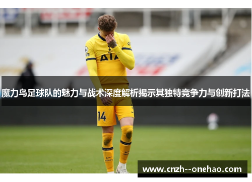 魔力鸟足球队的魅力与战术深度解析揭示其独特竞争力与创新打法 魔力鸟足球队的魅力与战术深度解析揭示其独特竞争力与创新打法