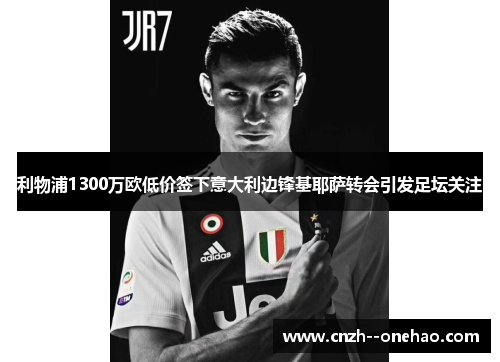 利物浦1300万欧低价签下意大利边锋基耶萨转会引发足坛关注 利物浦1300万欧低价签下意大利边锋基耶萨转会引发足坛关注