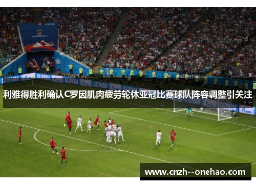 利雅得胜利确认C罗因肌肉疲劳轮休亚冠比赛球队阵容调整引关注